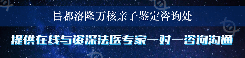 昌都洛隆万核亲子鉴定咨询处